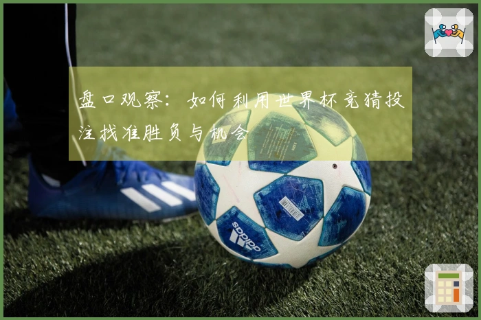 盘口观察：如何利用世界杯竞猜投注找准胜负与机会