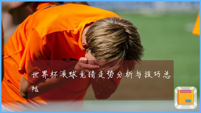 世界杯滚球竞猜走势分析与技巧总结