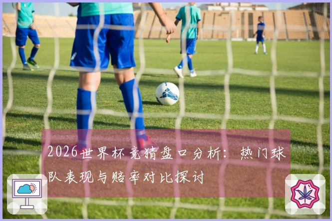 2026世界杯竞猜盘口分析：热门球队表现与赔率对比探讨