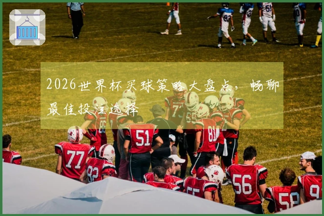 2026世界杯买球策略大盘点，畅聊最佳投注选择