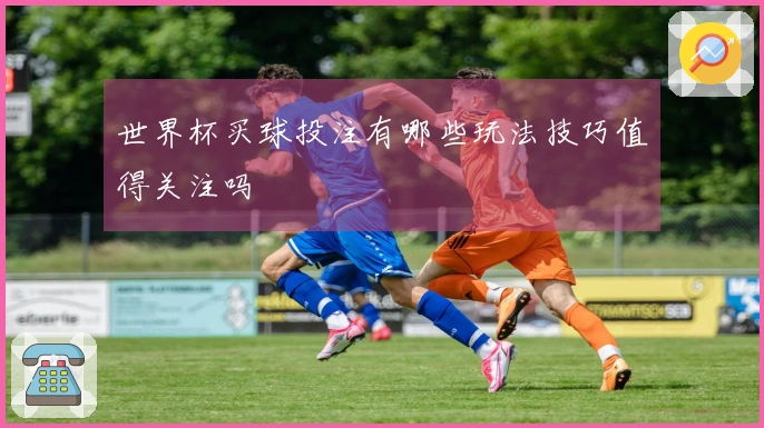 世界杯买球投注有哪些玩法技巧值得关注吗