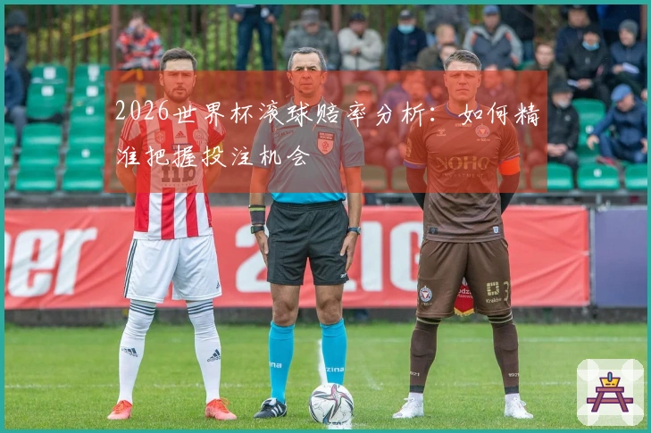 2026世界杯滚球赔率分析：如何精准把握投注机会