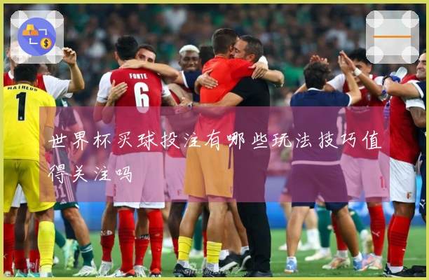 世界杯买球投注有哪些玩法技巧值得关注吗