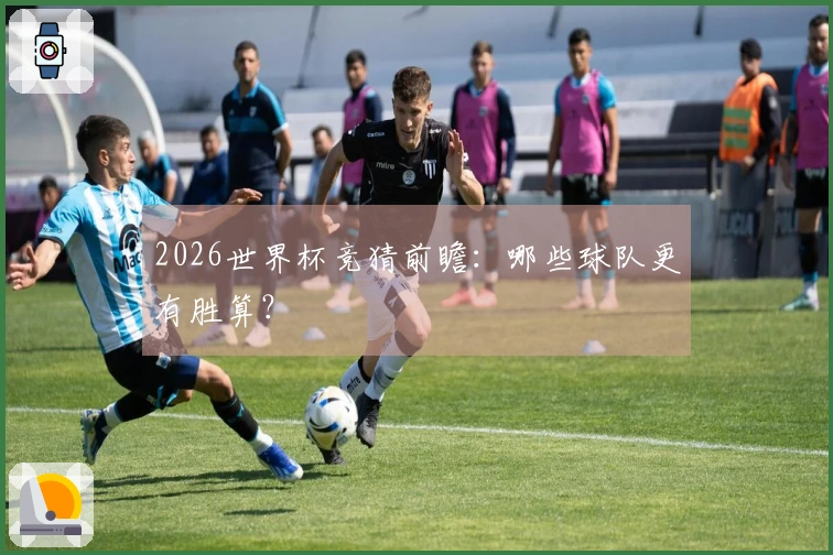 2026世界杯竞猜前瞻：哪些球队更有胜算？