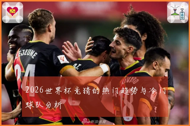 2026世界杯竞猜的热门趋势与冷门球队分析