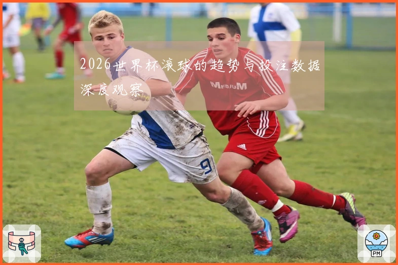 2026世界杯滚球的趋势与投注数据深度观察