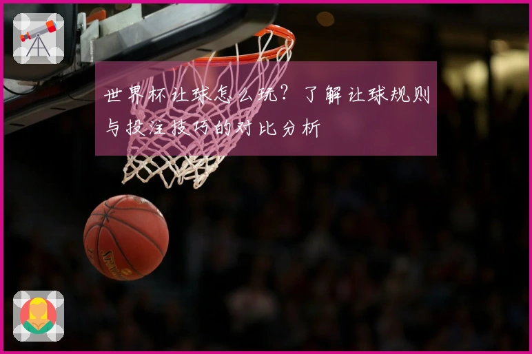 世界杯让球怎么玩？了解让球规则与投注技巧的对比分析