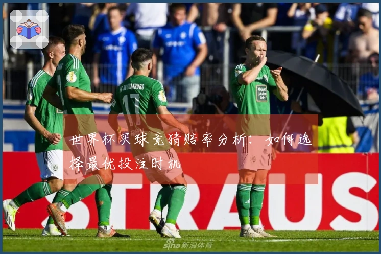 世界杯买球竞猜赔率分析：如何选择最优投注时机