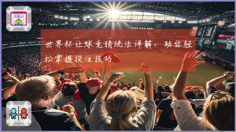 世界杯让球竞猜玩法详解，助你轻松掌握投注技巧