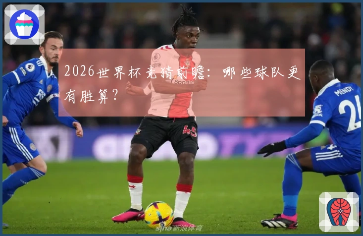 2026世界杯竞猜前瞻：哪些球队更有胜算？