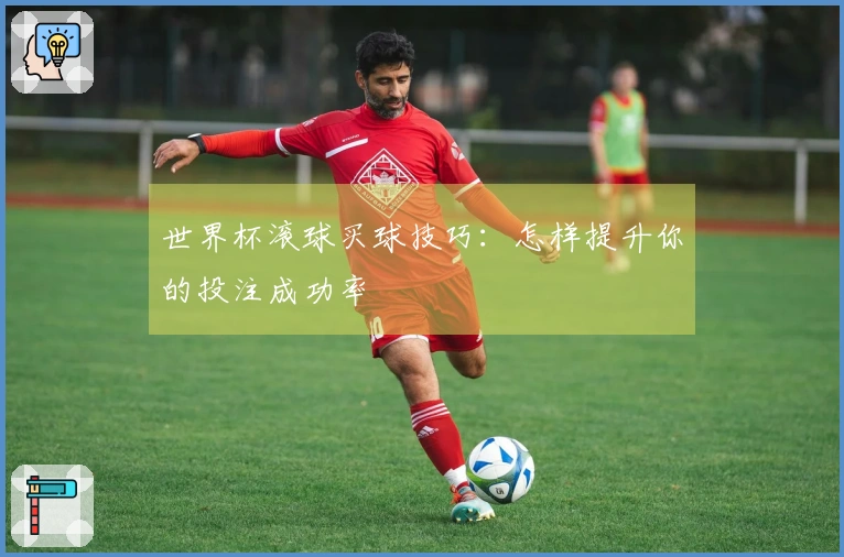 世界杯滚球买球技巧：怎样提升你的投注成功率