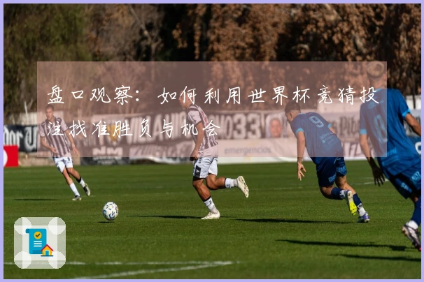 盘口观察：如何利用世界杯竞猜投注找准胜负与机会