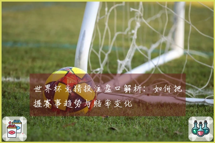 世界杯竞猜投注盘口解析：如何把握赛事趋势与赔率变化