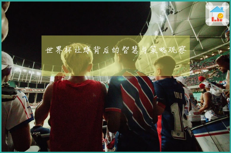 世界杯让球背后的智慧与策略观察