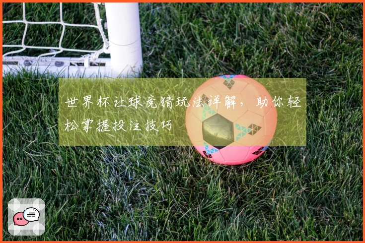 世界杯让球竞猜玩法详解，助你轻松掌握投注技巧