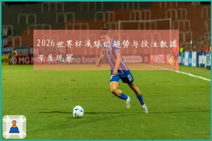 2026世界杯滚球的趋势与投注数据深度观察