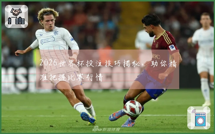 2026世界杯投注技巧揭秘，助你精准把握比赛行情