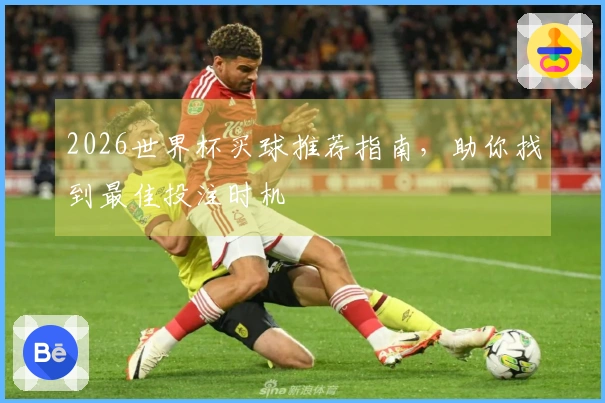 2026世界杯买球推荐指南，助你找到最佳投注时机