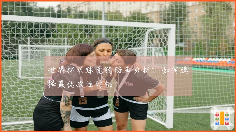 世界杯买球竞猜赔率分析：如何选择最优投注时机