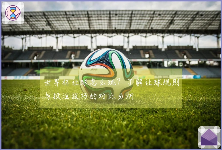 世界杯让球怎么玩？了解让球规则与投注技巧的对比分析